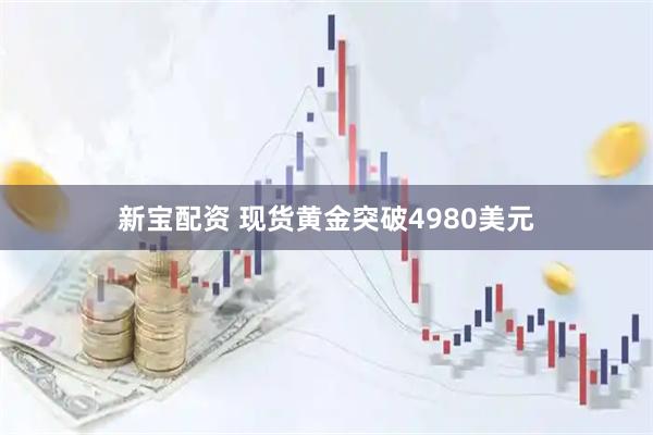 新宝配资 现货黄金突破4980美元