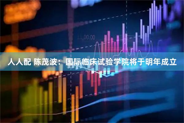 人人配 陈茂波：国际临床试验学院将于明年成立