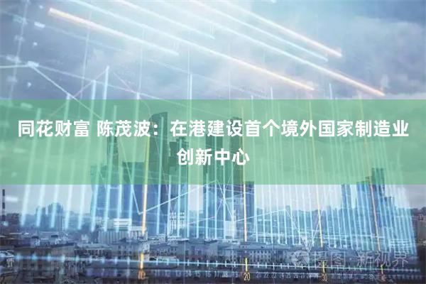同花财富 陈茂波：在港建设首个境外国家制造业创新中心