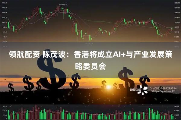 领航配资 陈茂波：香港将成立AI+与产业发展策略委员会