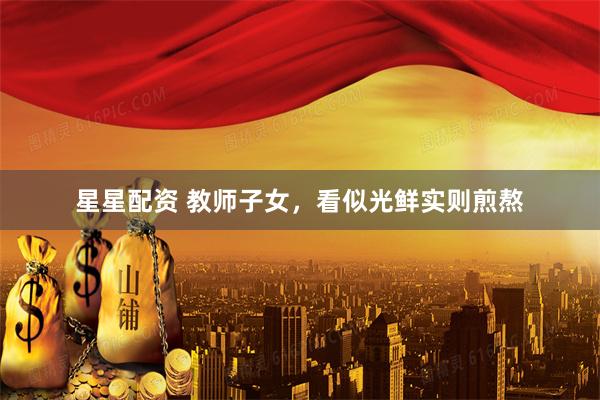 星星配资 教师子女，看似光鲜实则煎熬