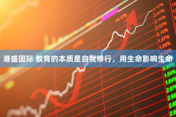 港盛国际 教育的本质是自我修行，用生命影响生命