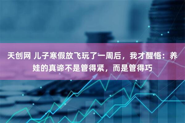 天创网 儿子寒假放飞玩了一周后，我才醒悟：养娃的真谛不是管得紧，而是管得巧