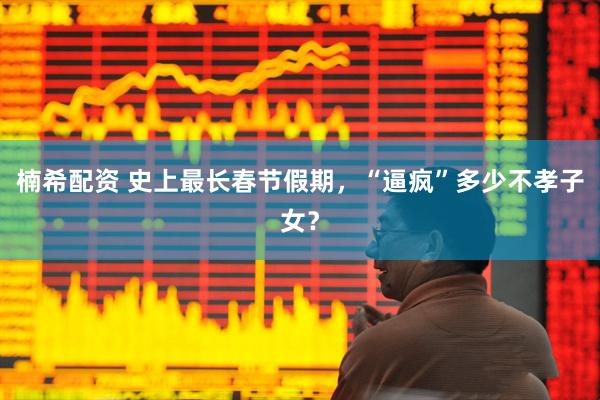 楠希配资 史上最长春节假期，“逼疯”多少不孝子女？