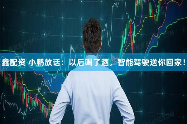 鑫配资 小鹏放话：以后喝了酒，智能驾驶送你回家！