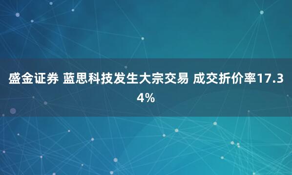 盛金证券 蓝思科技发生大宗交易 成交折价率17.34%