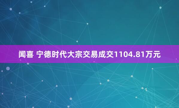 闻喜 宁德时代大宗交易成交1104.81万元