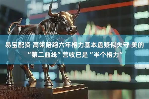 易宝配资 高瓴陪跑六年格力基本盘疑似失守 美的“第二曲线”营收已是“半个格力”