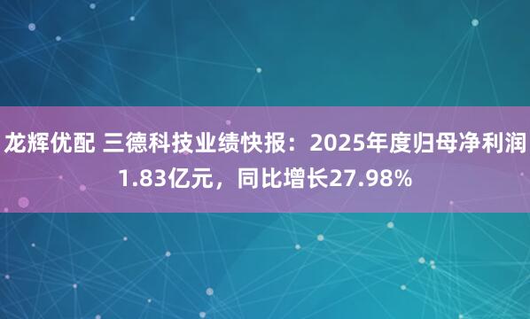 龙辉优配 三德科技业绩快报：2025年度归母净利润1.83亿元，同比增长27.98%