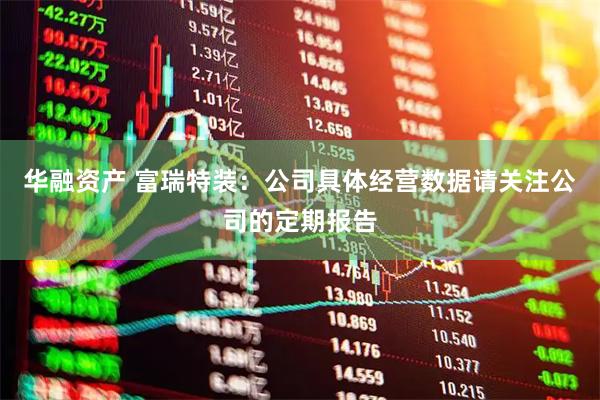 华融资产 富瑞特装：公司具体经营数据请关注公司的定期报告