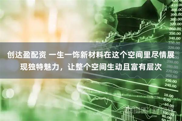 创达盈配资 一生一饰新材料在这个空间里尽情展现独特魅力，让整个空间生动且富有层次