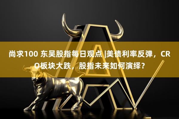 尚求100 东吴股指每日观点 |美债利率反弹，CRO板块大跌，股指未来如何演绎？