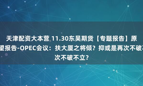 天津配资大本营 11.30东吴期货【专题报告】原油展望报告-OPEC会议：扶大厦之将倾？抑或是再次不破不立？
