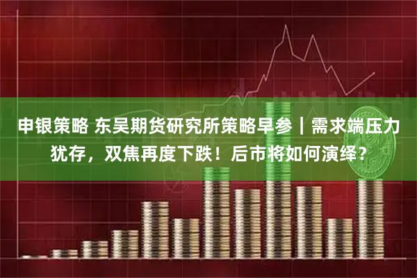 申银策略 东吴期货研究所策略早参｜需求端压力犹存，双焦再度下跌！后市将如何演绎？