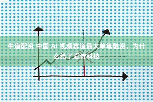 牛道配资 中国 AI 视频赛道最大单笔融资，为什么给了爱诗科技