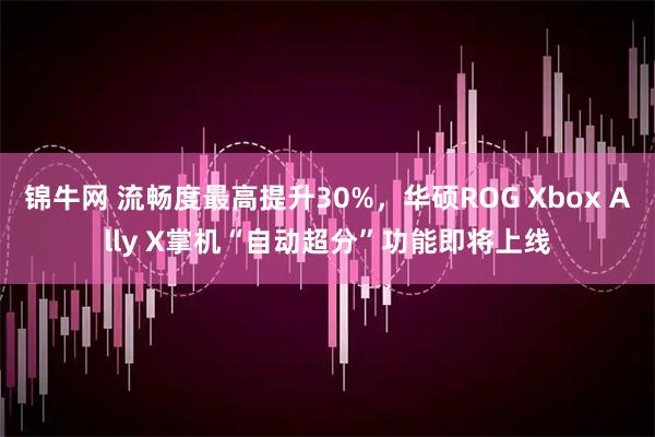 锦牛网 流畅度最高提升30%，华硕ROG Xbox Ally X掌机“自动超分”功能即将上线