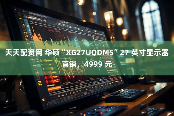 天天配资网 华硕“XG27UQDMS”27 英寸显示器首销，4999 元