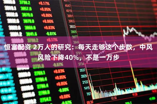 恒富配资 2万人的研究：每天走够这个步数，中风风险下降40%，不是一万步