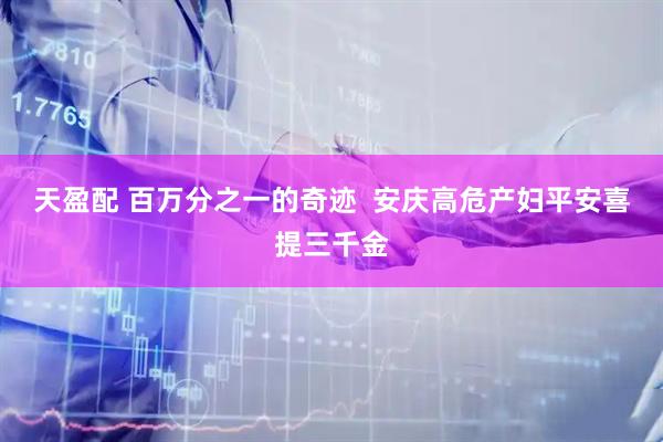 天盈配 百万分之一的奇迹  安庆高危产妇平安喜提三千金