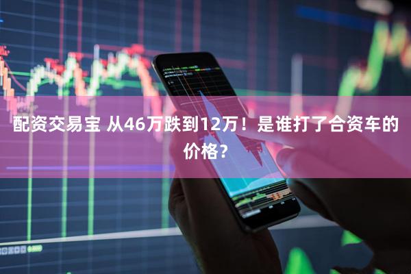 配资交易宝 从46万跌到12万！是谁打了合资车的价格？