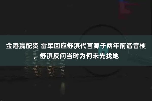 金港赢配资 雷军回应舒淇代言源于两年前谐音梗，舒淇反问当时为何未先找她