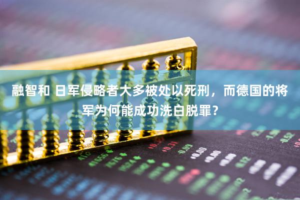 融智和 日军侵略者大多被处以死刑，而德国的将军为何能成功洗白脱罪？