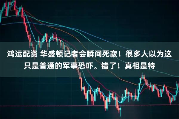 鸿运配资 华盛顿记者会瞬间死寂！很多人以为这只是普通的军事恐吓。错了！真相是特
