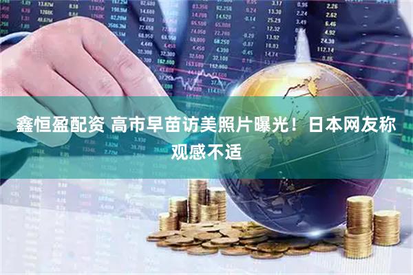 鑫恒盈配资 高市早苗访美照片曝光！日本网友称观感不适