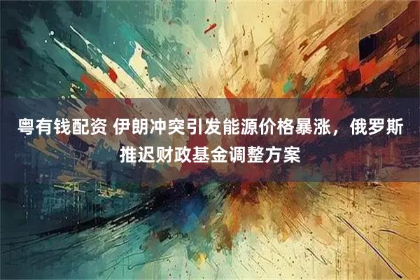 粤有钱配资 伊朗冲突引发能源价格暴涨，俄罗斯推迟财政基金调整方案