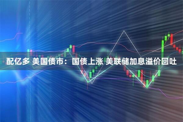配亿多 美国债市：国债上涨 美联储加息溢价回吐
