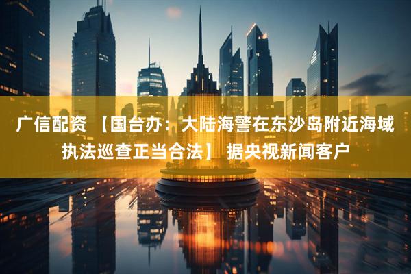 广信配资 【国台办：大陆海警在东沙岛附近海域执法巡查正当合法】 据央视新闻客户