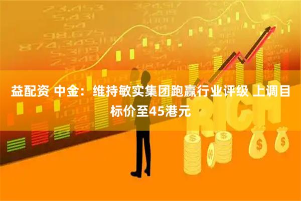 益配资 中金：维持敏实集团跑赢行业评级 上调目标价至45港元