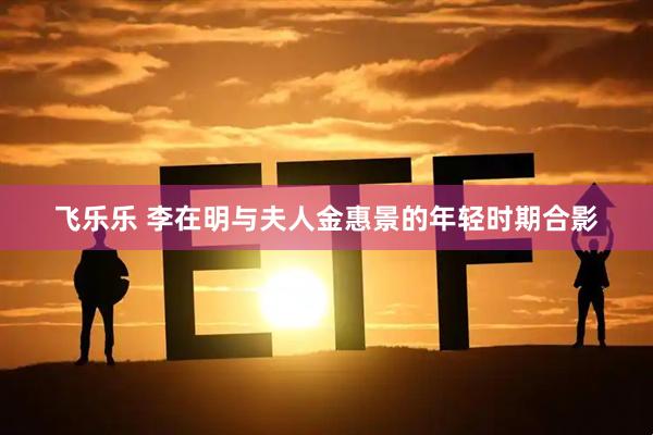 飞乐乐 李在明与夫人金惠景的年轻时期合影