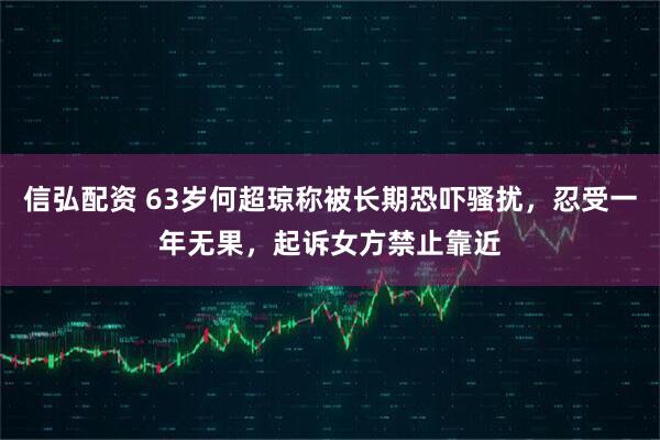 信弘配资 63岁何超琼称被长期恐吓骚扰，忍受一年无果，起诉女方禁止靠近