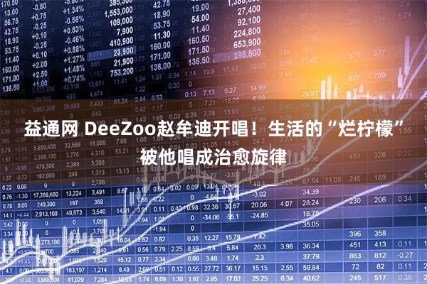 益通网 DeeZoo赵牟迪开唱！生活的“烂柠檬”被他唱成治愈旋律