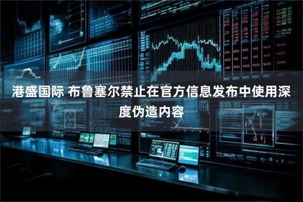 港盛国际 布鲁塞尔禁止在官方信息发布中使用深度伪造内容
