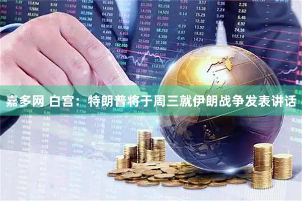 嘉多网 白宫：特朗普将于周三就伊朗战争发表讲话