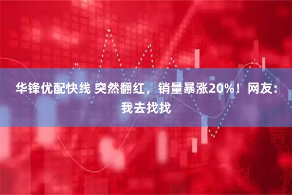 华锋优配快线 突然翻红,销量暴涨20%!网友:我去找找