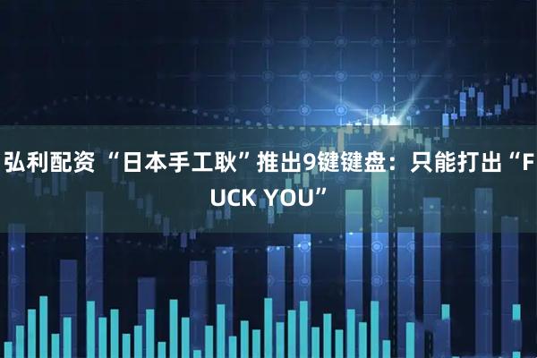 弘利配资 “日本手工耿”推出9键键盘：只能打出“FUCK YOU”
