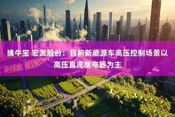 擒牛宝 宏发股份：目前新能源车高压控制场景以高压直流继电器为主
