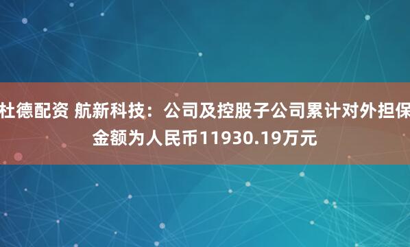 杜德配资 航新科技：公司及控股子公司累计对外担保金额为人民币11930.19万元