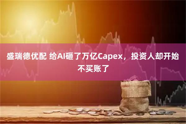 盛瑞德优配 给AI砸了万亿Capex,投资人却开始不买账了