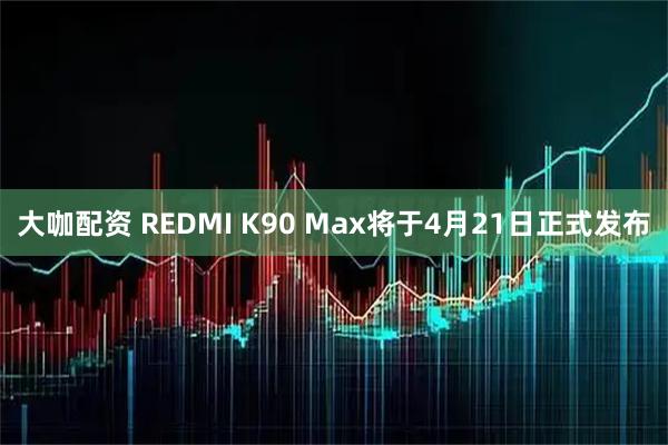 大咖配资 REDMI K90 Max将于4月21日正式发布