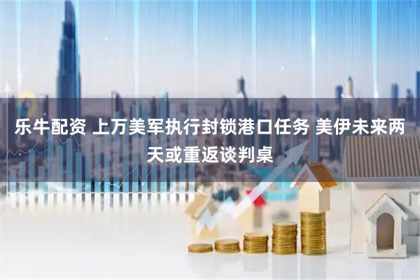 乐牛配资 上万美军执行封锁港口任务 美伊未来两天或重返谈判桌