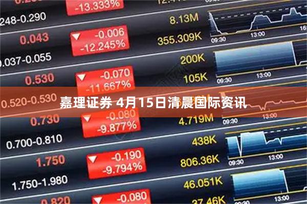 嘉理证券 4月15日清晨国际资讯
