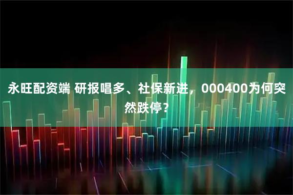 永旺配资端 研报唱多、社保新进，000400为何突然跌停？