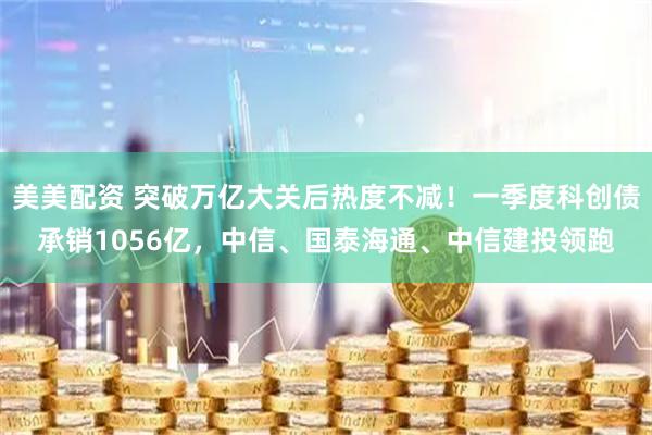 美美配资 突破万亿大关后热度不减！一季度科创债承销1056亿，中信、国泰海通、中信建投领跑