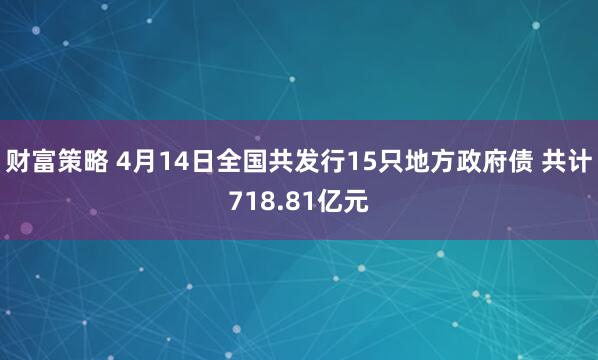 财富策略 4月14日全国共发行15只地方政府债 共计718.81亿元