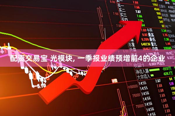 配资交易宝 光模块, 一季报业绩预增前4的企业