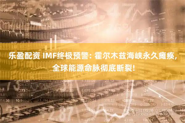 乐盈配资 IMF终极预警: 霍尔木兹海峡永久瘫痪, 全球能源命脉彻底断裂!